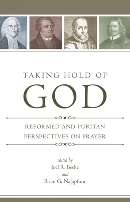 Taking Hold of God: Reformed and Puritan Perspectives on Prayer - Beeke, Joel R, Ph.D. (Editor), and Najapfour, Brian G (Editor)