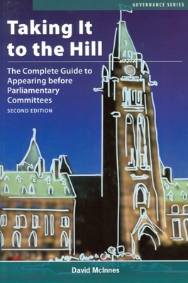 Taking It to the Hill: The Complete Guide to Appearing Before Parliamentary Committees - McInnes, David