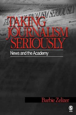 Taking Journalism Seriously: News and the Academy - Zelizer, Barbie, Dr.
