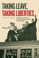 Taking Leave, Taking Liberties: American Troops on the World War II Home Front