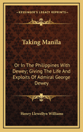 Taking Manila: Or in the Philippines with Dewey; Giving the Life and Exploits of Admiral George Dewey