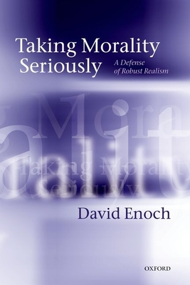Taking Morality Seriously: A Defense of Robust Realism - Enoch, David