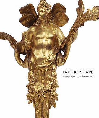 Taking Shape: Finding Sculpture in the Decorative Arts - Droth, Martina (Editor), and Bremer-David, Charissa (Contributions by), and Scott, Katie (Contributions by)