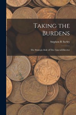 Taking the Burdens: The Strategic Role of The Funeral Director - Barley, Stephen R