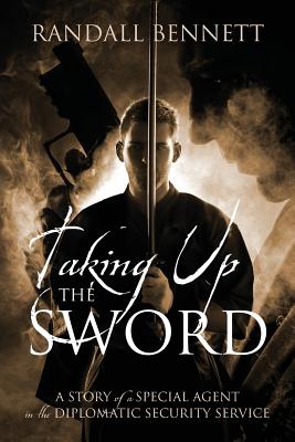 Taking Up the Sword: A Story of a Special Agent in the Diplomatic Security Service - Bennett, Randall