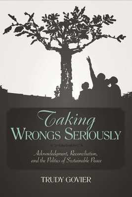 Taking Wrongs Seriously: Acknowledgment, Reconciliation, and the Politics of Sustainable Peace - Govier, Trudy