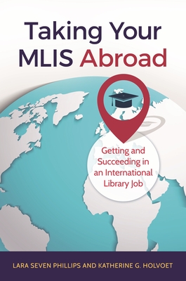 Taking Your MLIS Abroad: Getting and Succeeding in an International Library Job - Phillips, Lara Seven, and Holvoet, Katherine G.