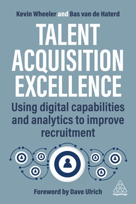 Talent Acquisition Excellence: Using Digital Capabilities and Analytics to Improve Recruitment - Wheeler, Kevin, and Haterd, Bas van de