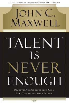 Talent Is Never Enough: Discover the Choices That Will Take You Beyond Your Talent - Maxwell, John C