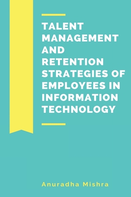 Talent Management and Retention Strategies of Employees in Information Technology - Mishra, Anuradha