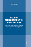 Talent Management in Healthcare: Exploring How the World's Health Service Organisations Attract, Manage and Develop Talent