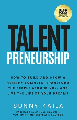 Talentpreneurship: How to Build a Healthy Business, Transform the People around You, and Live the Life of Your Dreams - Kaila, Sunny, and Maxwell, John C (Foreword by)