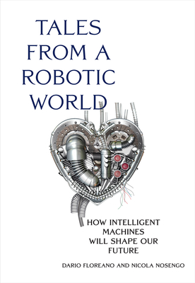 Tales from a Robotic World: How Intelligent Machines Will Shape Our Future - Floreano, Dario, and Nosengo, Nicola