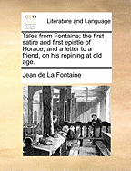 Tales From Fontaine; the First Satire and First Epistle of Horace; and a Letter to a Friend, on his Repining at old Age