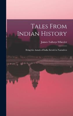 Tales From Indian History: Being the Annals of India Retold in Narratives - Wheeler, James Talboys