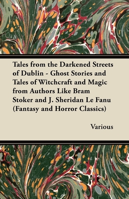 Tales from the Darkened Streets of Dublin - Ghost Stories and Tales of Witchcraft and Magic from Authors Like Bram Stoker and J. Sheridan Le Fanu (Fan - Various