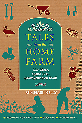 Tales From the Home Farm: Live More, Spend Less, Grow Your Own Food - Kelly, Michael