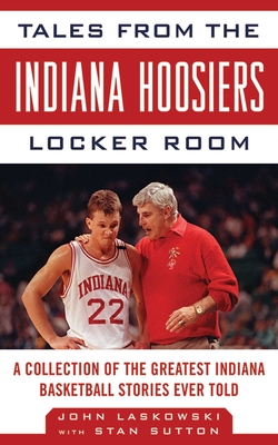 Tales from the Indiana Hoosiers Locker Room: A Collection of the Greatest Indiana Basketball Stories Ever Told - Laskowski, John, and Sutton, Stan