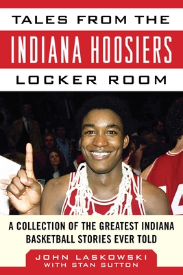 Tales from the Indiana Hoosiers Locker Room: A Collection of the Greatest Indiana Basketball Stories Ever Told - Laskowski, John, and Sutton, Stan