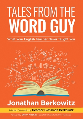 Tales From the Word Guy: What Your English Teacher Never Taught You - Berkowitz, Jonathan, and Berkowitz, Heather Glassman (Editor), and MacKay, Sheryl (Foreword by)