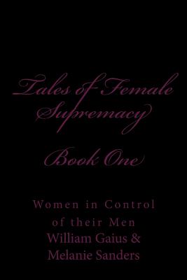 Tales of Female Supremacy - Book One: Women in Control of their Men - Gaius, William, and Sanders, Melanie, and Glover, Stephen