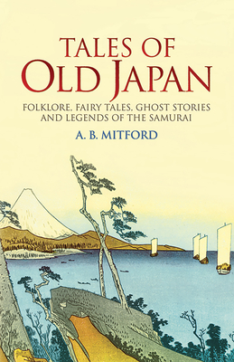 Tales of Old Japan: Folklore, Fairy Tales, Ghost Stories and Legends of the Samurai - Mitford, A B