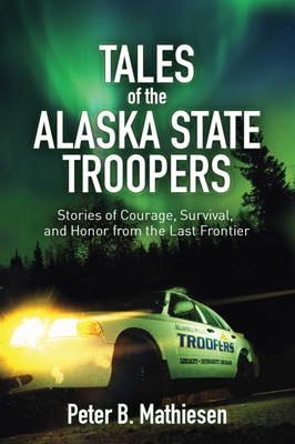 Tales of the Alaska State Troopers: Stories of Courage, Survival, and Honor from the Last Frontier - Mathiesen, Peter B.