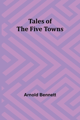 Tales of the Five Towns - Bennett, Arnold