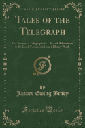 Tales of the Telegraph: The Story of a Telegrapher's Life and Adventures in Railroad Commercial and Military Work (Classic Reprint)