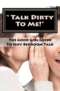 " Talk Dirty To Me!": The Good Girl Guide To Sexy Bedroom Talk