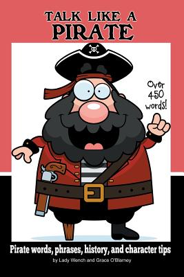 Talk Like a Pirate: Pirate Words, Phrases, History, and Character Tips - O'Blarney, Grace, and Wench, Lady