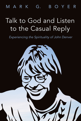 Talk to God and Listen to the Casual Reply: Experiencing the Spirituality of John Denver - Boyer, Mark G