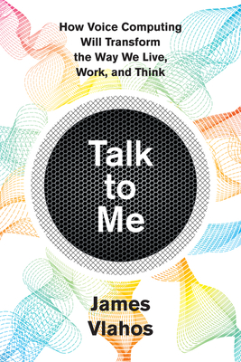 Talk to Me: How Voice Computing Will Transform the Way We Live, Work, and Think - Vlahos, James