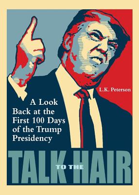 Talk to the Hair: A Look Back at the First 100 Days of the Trump Presidency - Peterson, L K