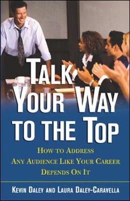 Talk Your Way to the Top: How to Address Any Audience Like Your Career Depends On It - Daley, Kevin, and Daley-Caravella, Laura