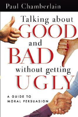 Talking about Good and Bad Without Getting Ugly: A Guide to Moral Persuasion - Chamberlain, Paul