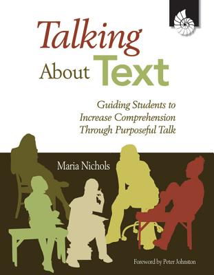 Talking about Text: Guiding Students to Increase Comprehension Through Purposeful Talk - Nichols, Maria, Ma, and Johnston, Peter (Foreword by)