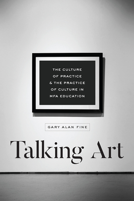 Talking Art: The Culture of Practice and the Practice of Culture in Mfa Education - Fine, Gary Alan