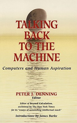 Talking Back to the Machine: Computers and Human Aspiration - Denning, Peter J (Editor), and Burke, J (Introduction by)
