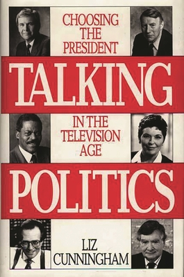 Talking Politics: Choosing the President in the Television Age - Cunningham, Liz
