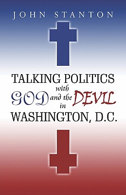 Talking Politics with God and the Devil in Washington, D.C. - Stanton, John, Dr.