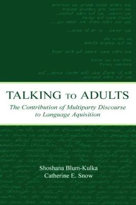 Talking to Adults: The Contribution of Multiparty Discourse to Language Acquisition - Blum-Kulka, Shoshana (Editor), and Snow, Catherine E (Editor)