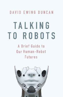 Talking to Robots: A Brief Guide to Our Human-Robot Futures - Duncan, David Ewing