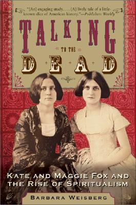 Talking to the Dead: Kate and Maggie Fox and the Rise of Spiritualism - Weisberg, Barbara