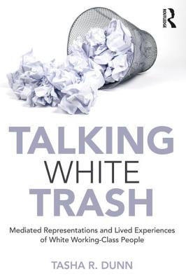 Talking White Trash: Mediated Representations and Lived Experiences of White Working-Class People - Dunn, Tasha R.