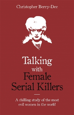 Talking with Female Serial Killers - A chilling study of the most evil women in the world - Berry-Dee, Christopher