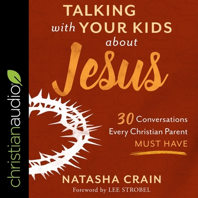 Talking with Your Kids about Jesus: 30 Conversations Every Christian Parent Must Have - Crain, Natasha, and Strobel, Lee (Contributions by), and Larsen, Lisa (Read by)