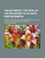 Talks about the Soil in Its Relation to Plants and Business. a Book of Observations and Experiments for the Use of Schools, Students, and Farmers