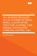 Tall Bearded Iris (Fleur-de-Lis) a Flower of Songs; Names, Classification, Structure, Planting, Care, Enemies, Propagation, Hybridism, Shipping, Uses - Stager, Walter