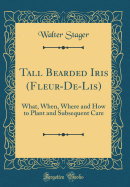 Tall Bearded Iris (Fleur-De-Lis): What, When, Where and How to Plant and Subsequent Care (Classic Reprint)